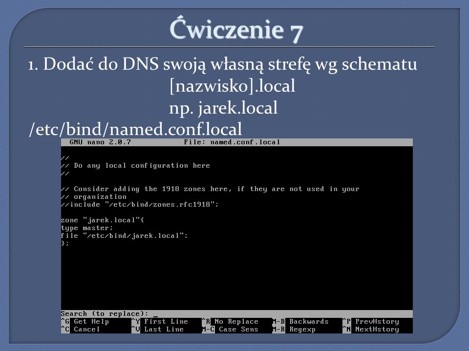 Ćwiczenie 7 1. Dodać do DNS swoją własną strefę wg schematu [nazwisko].local np. jarek.local /etc/bind/named.conf.local