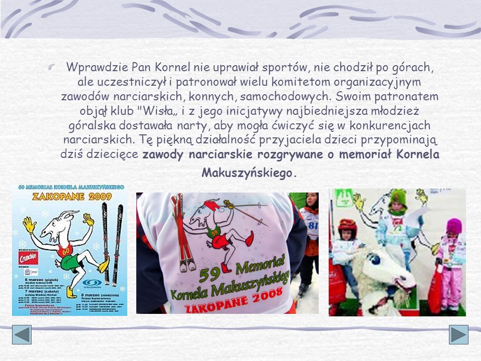 Wprawdzie Pan Kornel nie uprawiał sportów, nie chodził po górach, ale uczestniczył i patronował wielu komitetom organizacyjnym zawodów narciarskich, konnych, samochodowych.