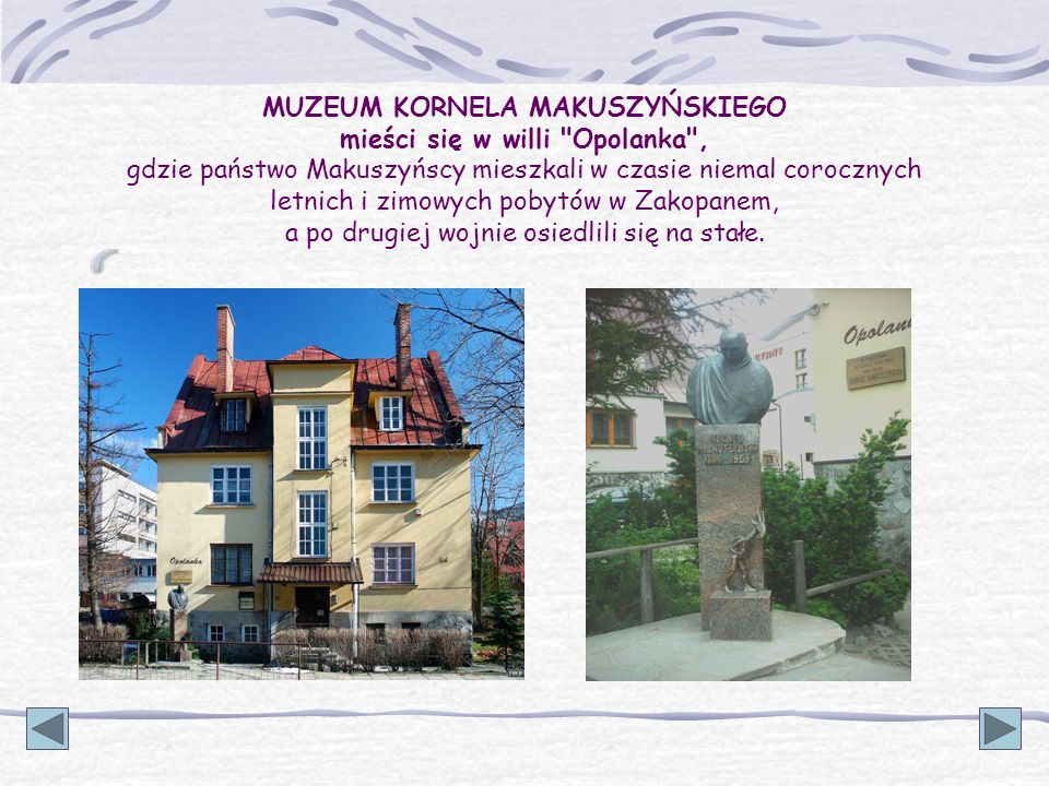 MUZEUM KORNELA MAKUSZYŃSKIEGO mieści się w willi Opolanka , gdzie państwo Makuszyńscy mieszkali w czasie niemal corocznych letnich i zimowych pobytów w Zakopanem, a po drugiej wojnie osiedlili się na stałe.