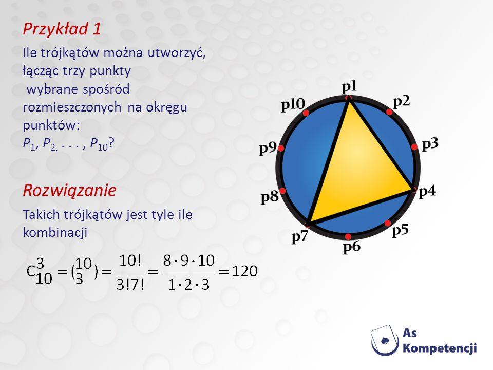 Przykład 1 Ile trójkątów można utworzyć, łącząc trzy punkty wybrane spośród rozmieszczonych na okręgu punktów: P1, P2, , P10