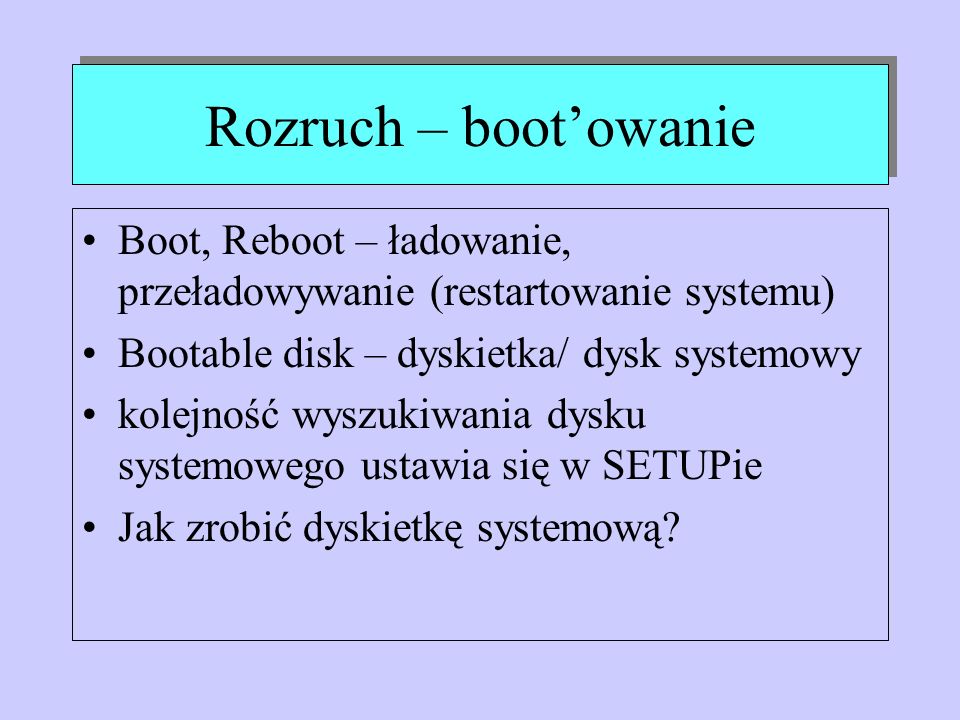 Rozruch – boot’owanie Boot, Reboot – ładowanie, przeładowywanie (restartowanie systemu) Bootable disk – dyskietka/ dysk systemowy.