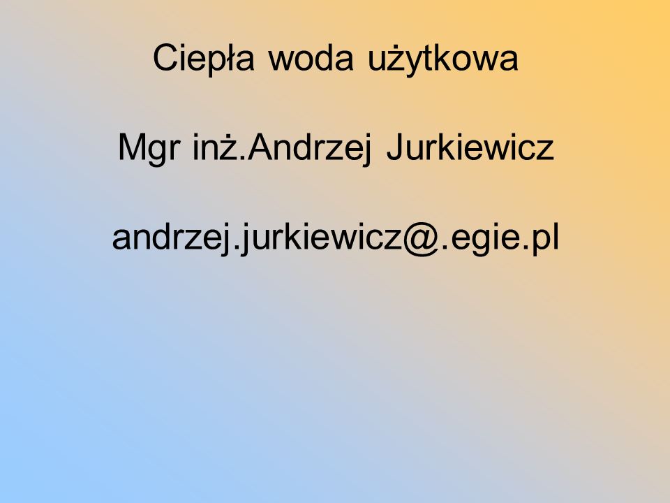 Ciepła woda użytkowa Mgr inż. Andrzej Jurkiewicz andrzej.