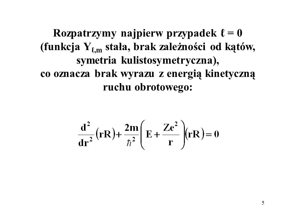 Rozpatrzymy najpierw przypadek ℓ = 0 (funkcja Yℓ,m stała, brak zależności od kątów, symetria kulistosymetryczna), co oznacza brak wyrazu z energią kinetyczną ruchu obrotowego: