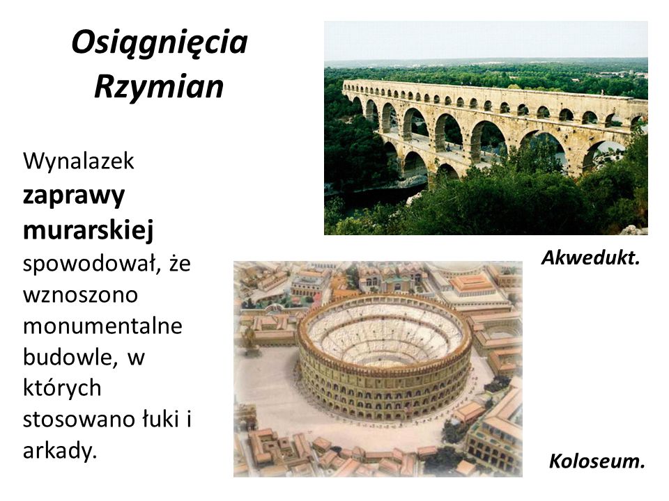 Osiągnięcia Rzymian Wynalazek zaprawy murarskiej spowodował, że wznoszono monumentalne budowle, w których stosowano łuki i arkady.