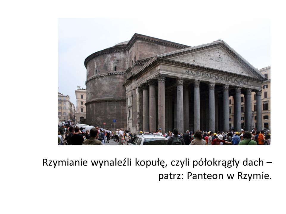 Rzymianie wynaleźli kopułę, czyli półokrągły dach – patrz: Panteon w Rzymie.