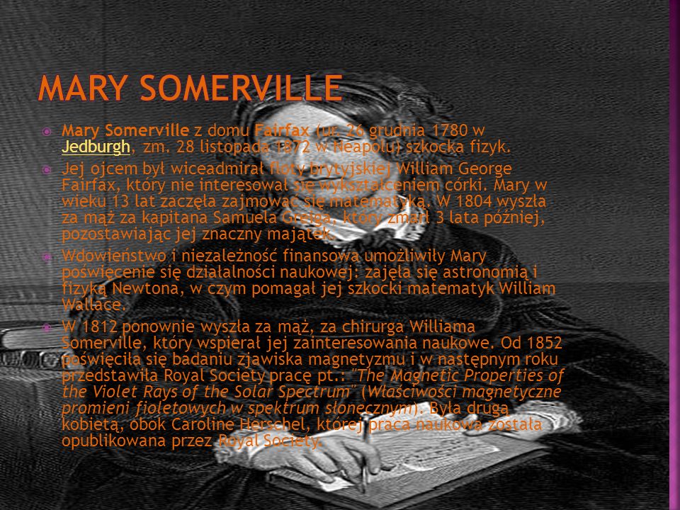 Mary Somerville Mary Somerville z domu Fairfax (ur. 26 grudnia 1780 w Jedburgh, zm. 28 listopada 1872 w Neapolu) szkocka fizyk.