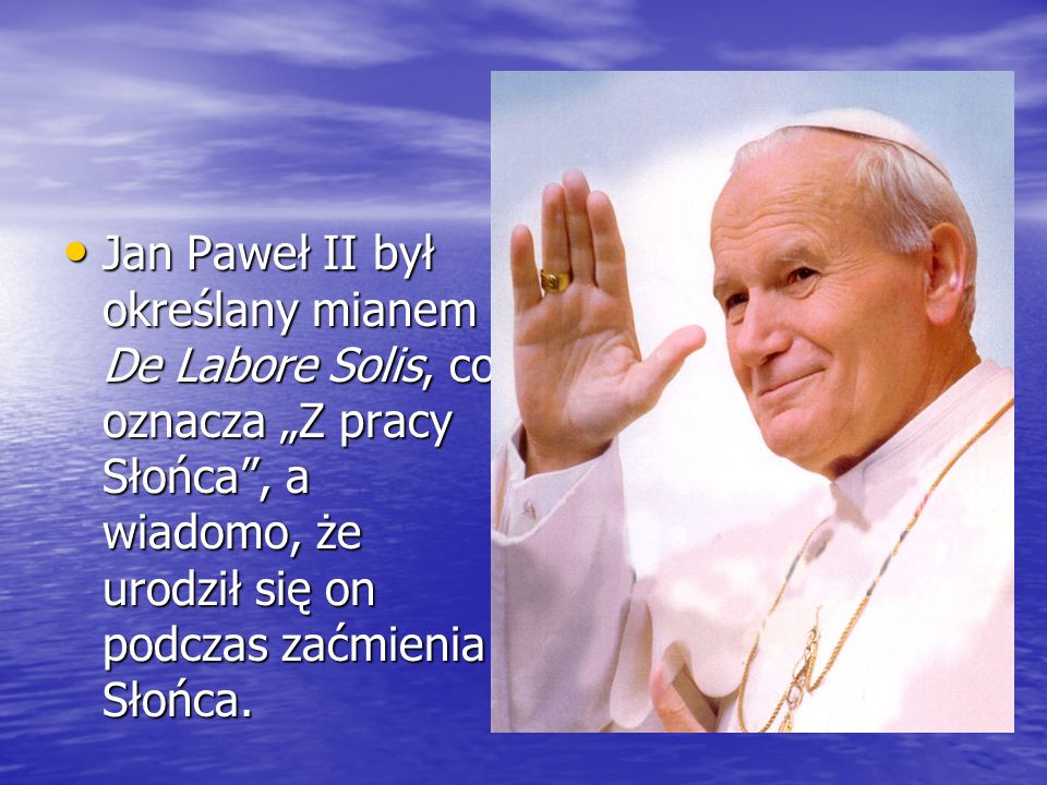 Jan Paweł II był określany mianem De Labore Solis, co oznacza „Z pracy Słońca , a wiadomo, że urodził się on podczas zaćmienia Słońca.