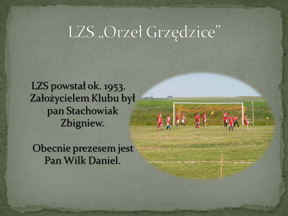 LZS „Orzeł Grzędzice LZS powstał ok Założycielem Klubu był pan Stachowiak Zbigniew.