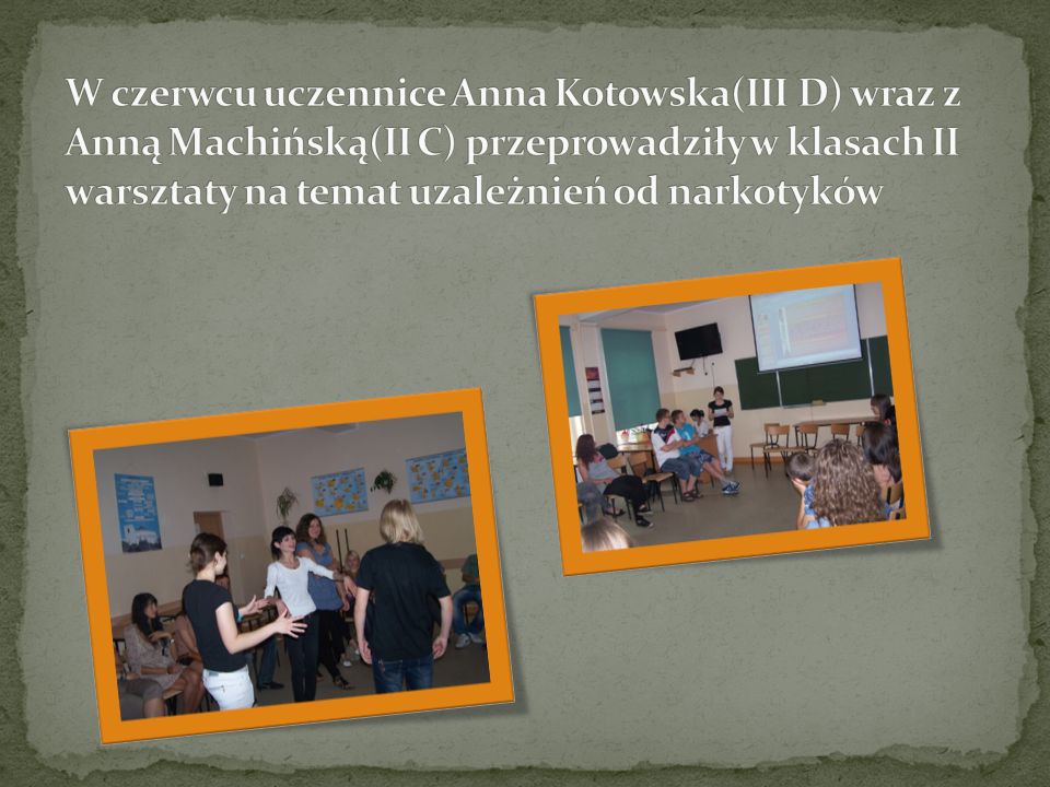 W czerwcu uczennice Anna Kotowska(III D) wraz z Anną Machińską(II C) przeprowadziły w klasach II warsztaty na temat uzależnień od narkotyków