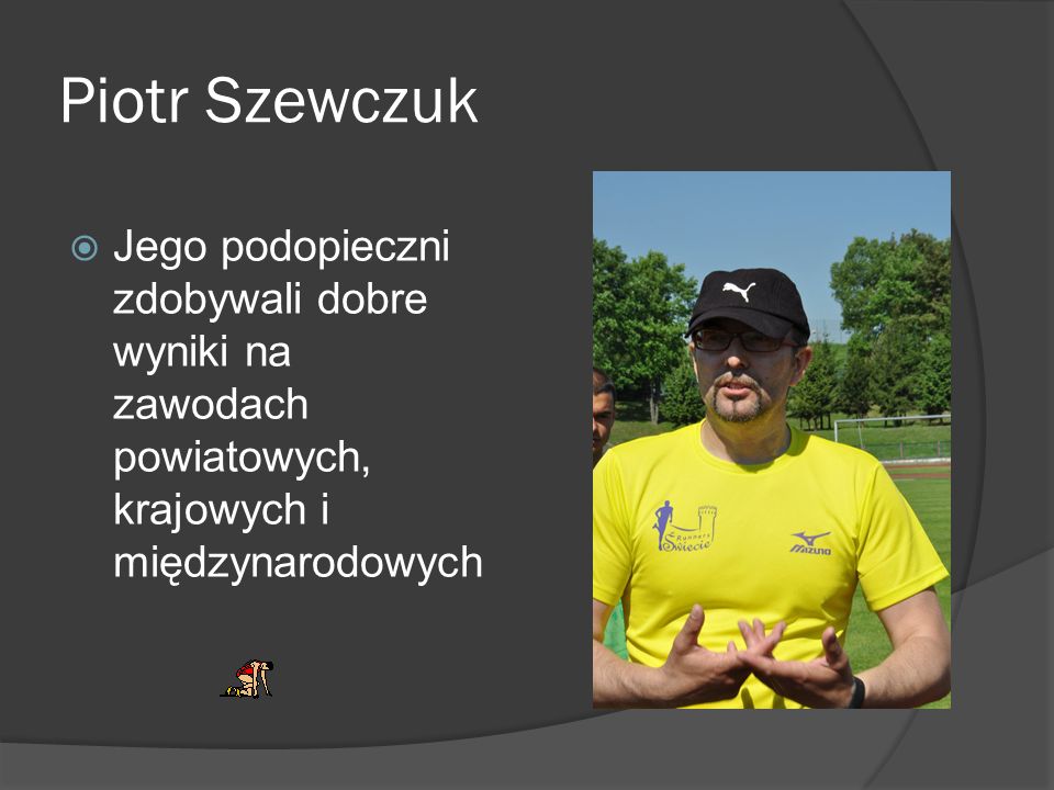 Piotr Szewczuk Jego podopieczni zdobywali dobre wyniki na zawodach powiatowych, krajowych i międzynarodowych.