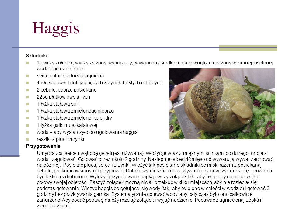 Haggis Składniki. 1 owczy żołądek, wyczyszczony, wyparzony, wywrócony środkiem na zewnątrz i moczony w zimnej, osolonej wodzie przez całą noc.