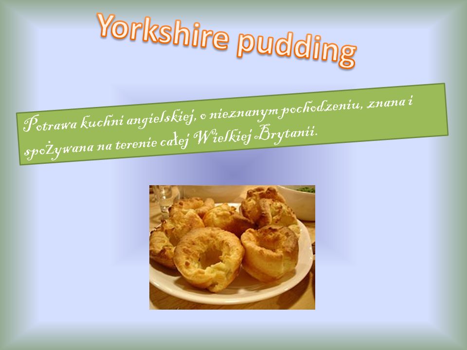 Yorkshire pudding Potrawa kuchni angielskiej, o nieznanym pochodzeniu, znana i spożywana na terenie całej Wielkiej Brytanii.
