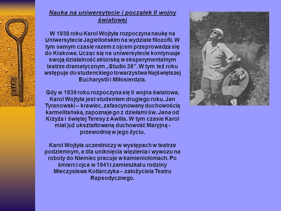 Nauka na uniwersytecie i początek II wojny światowej W 1938 roku Karol Wojtyła rozpoczyna naukę na Uniwersytecie Jagiellońskim na wydziale filozofii.