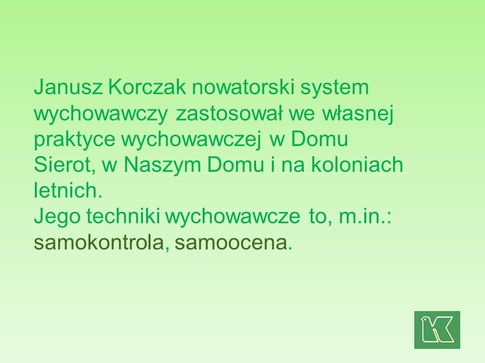 Janusz Korczak nowatorski system wychowawczy zastosował we własnej praktyce wychowawczej w Domu Sierot, w Naszym Domu i na koloniach letnich.