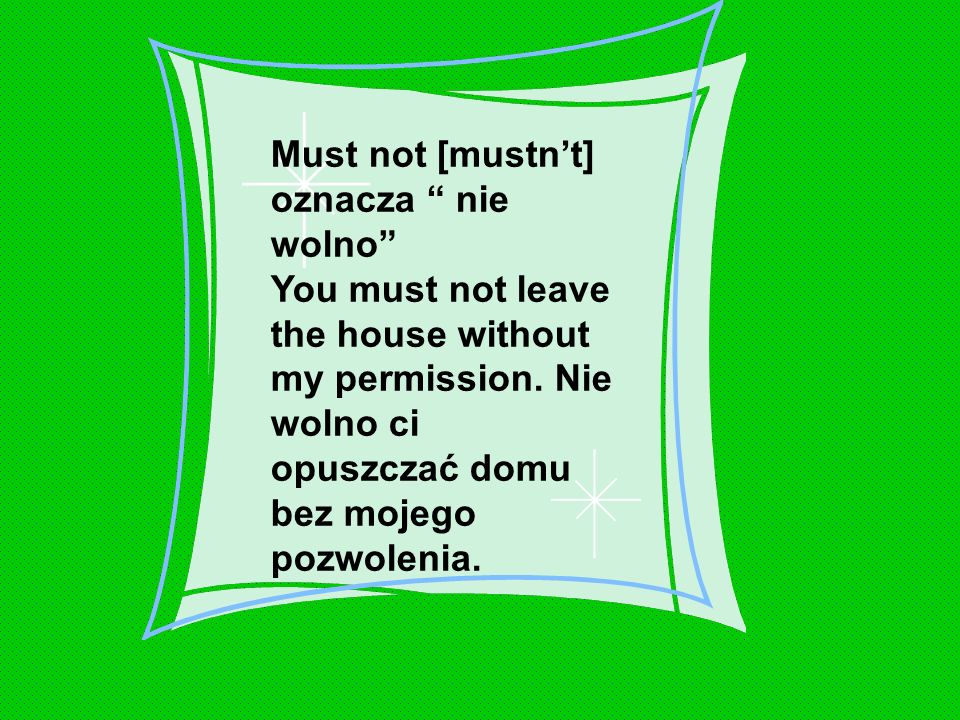 Must not [mustn’t] oznacza nie wolno You must not leave the house without my permission.