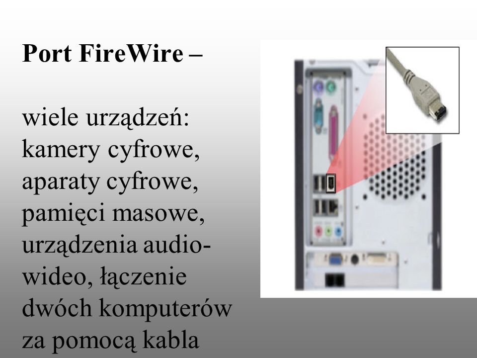 Port FireWire – wiele urządzeń: kamery cyfrowe, aparaty cyfrowe, pamięci masowe, urządzenia audio-wideo, łączenie dwóch komputerów za pomocą kabla