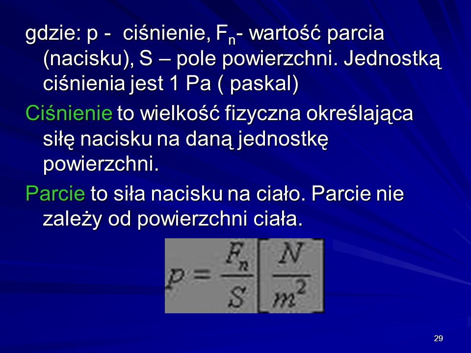 gdzie: p - ciśnienie, Fn- wartość parcia (nacisku), S – pole powierzchni. Jednostką ciśnienia jest 1 Pa ( paskal)