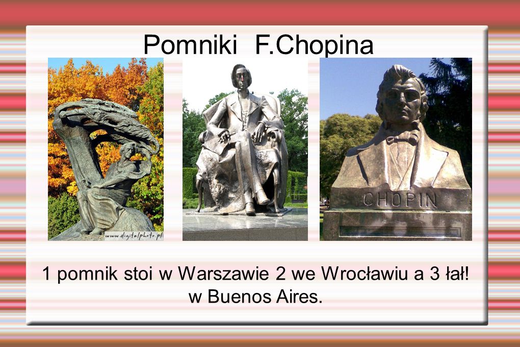 1 pomnik stoi w Warszawie 2 we Wrocławiu a 3 łał! w Buenos Aires.