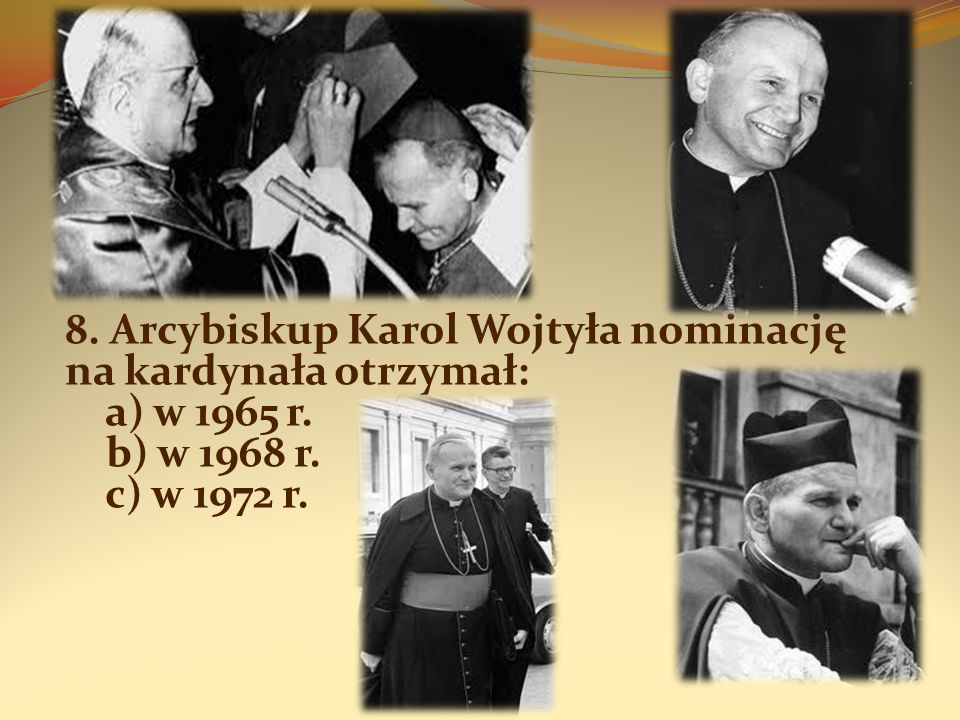 8. Arcybiskup Karol Wojtyła nominację na kardynała otrzymał: a) w 1965 r. b) w 1968 r. c) w 1972 r.