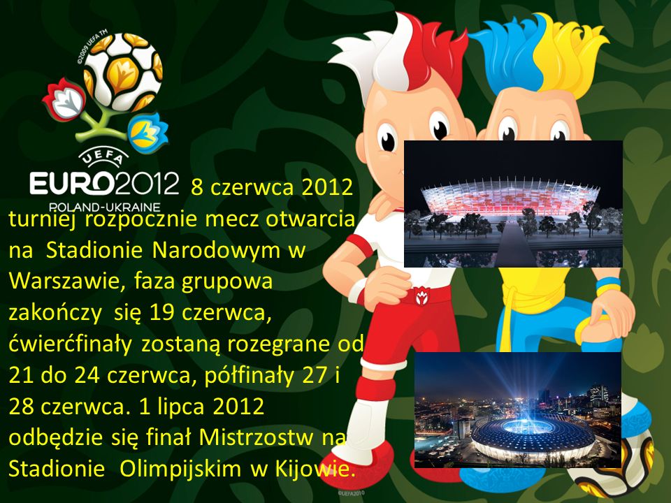 8 czerwca 2012 turniej rozpocznie mecz otwarcia na Stadionie Narodowym w Warszawie, faza grupowa zakończy się 19 czerwca, ćwierćfinały zostaną rozegrane od 21 do 24 czerwca, półfinały 27 i 28 czerwca.