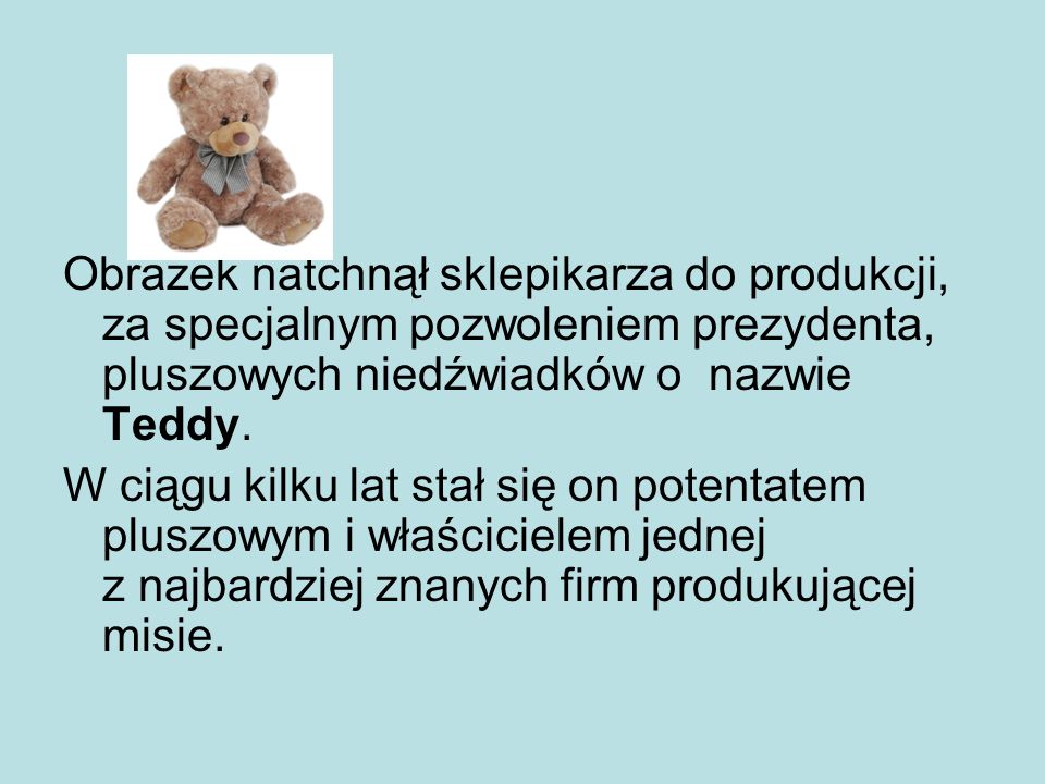 Obrazek natchnął sklepikarza do produkcji, za specjalnym pozwoleniem prezydenta, pluszowych niedźwiadków o nazwie Teddy.