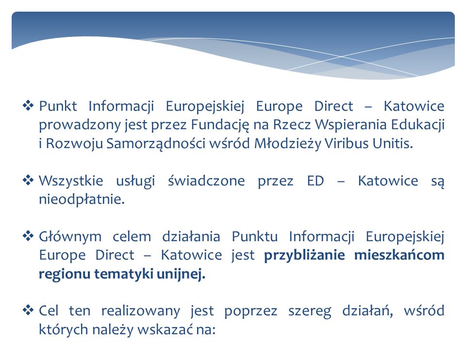 Punkt Informacji Europejskiej Europe Direct – Katowice prowadzony jest przez Fundację na Rzecz Wspierania Edukacji i Rozwoju Samorządności wśród Młodzieży Viribus Unitis.