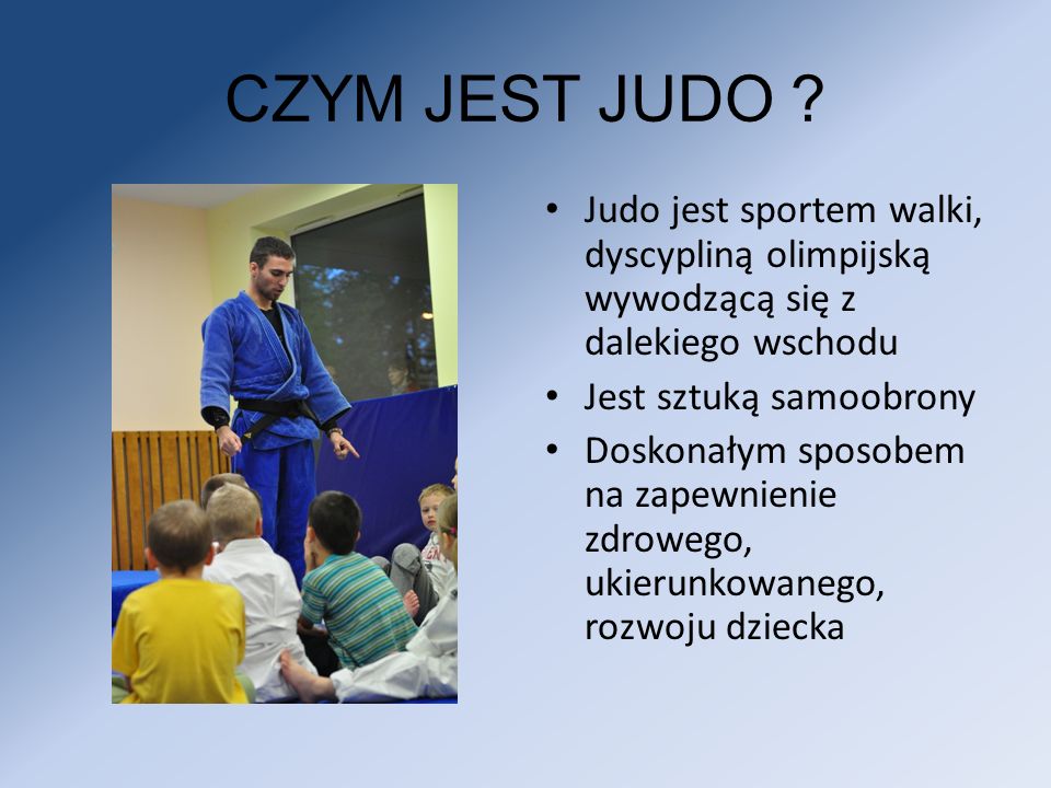 CZYM JEST JUDO Judo jest sportem walki, dyscypliną olimpijską wywodzącą się z dalekiego wschodu. Jest sztuką samoobrony.