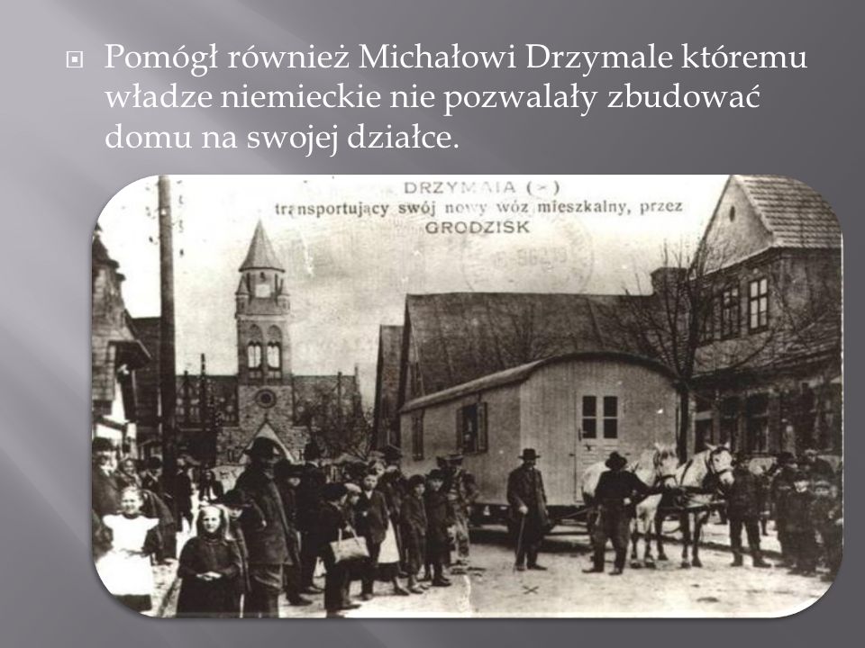 Pomógł również Michałowi Drzymale któremu władze niemieckie nie pozwalały zbudować domu na swojej działce.