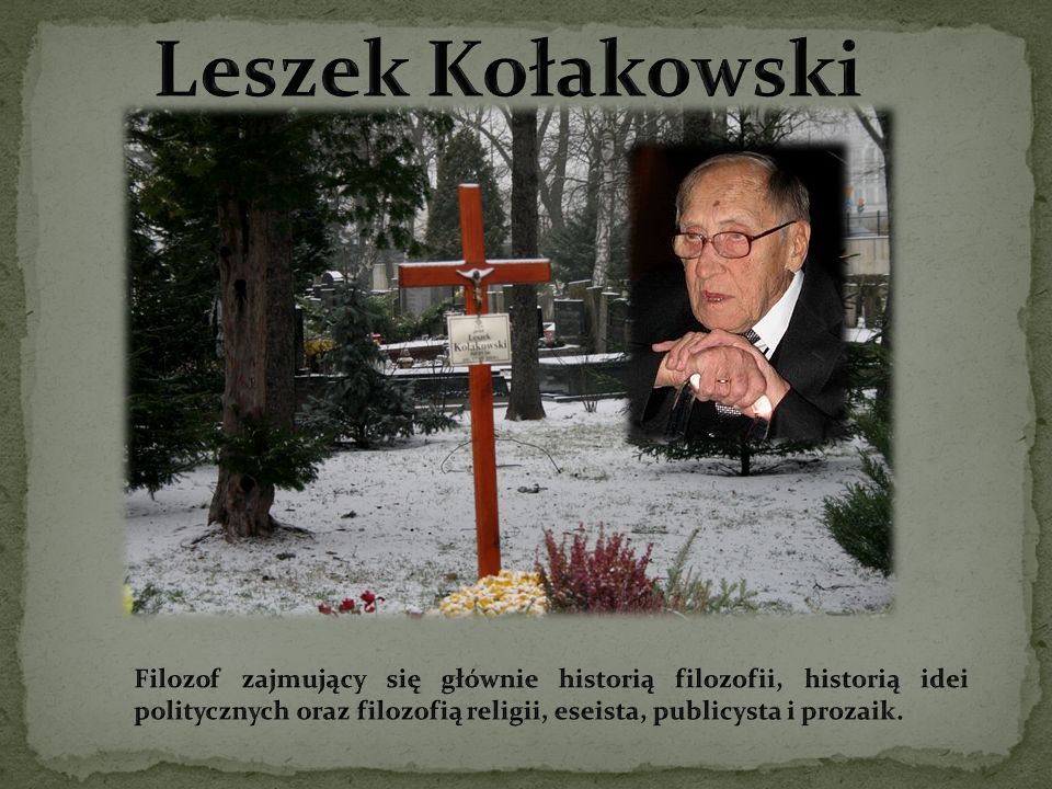 Leszek Kołakowski Filozof zajmujący się głównie historią filozofii, historią idei politycznych oraz filozofią religii, eseista, publicysta i prozaik.