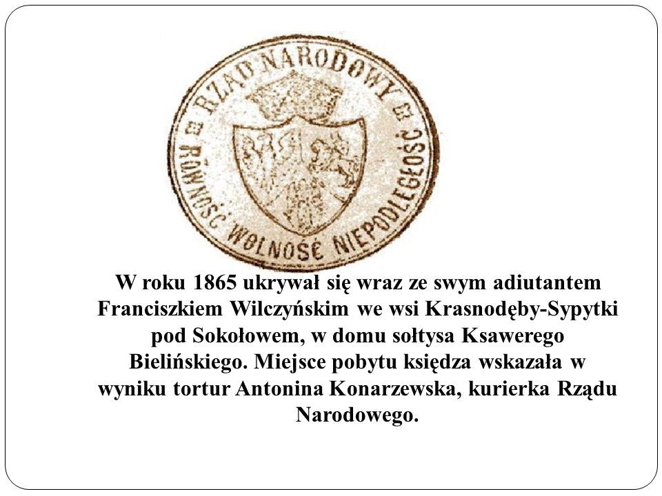W roku 1865 ukrywał się wraz ze swym adiutantem Franciszkiem Wilczyńskim we wsi Krasnodęby-Sypytki pod Sokołowem, w domu sołtysa Ksawerego Bielińskiego.