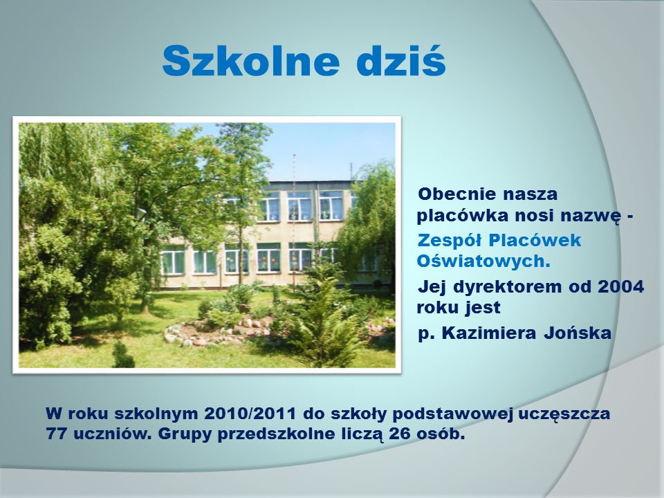 Szkolne dziś Obecnie nasza placówka nosi nazwę - Zespół Placówek Oświatowych. Jej dyrektorem od 2004 roku jest p. Kazimiera Jońska