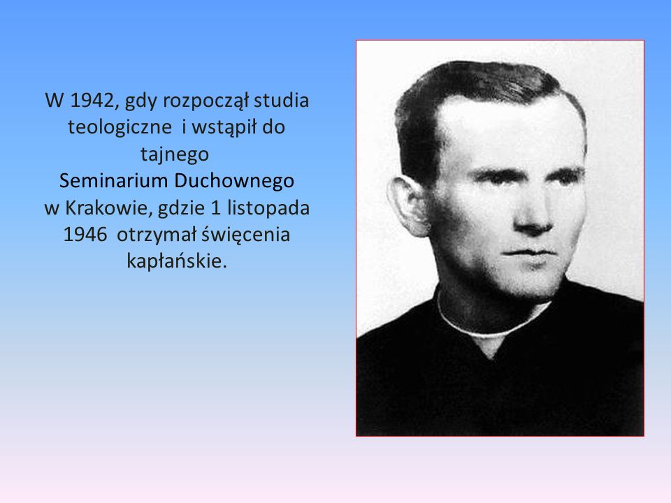 W 1942, gdy rozpoczął studia teologiczne i wstąpił do tajnego Seminarium Duchownego w Krakowie, gdzie 1 listopada 1946 otrzymał święcenia kapłańskie.