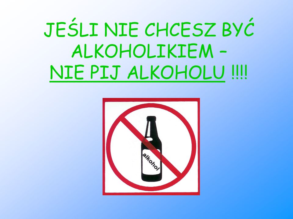 JEŚLI NIE CHCESZ BYĆ ALKOHOLIKIEM – NIE PIJ ALKOHOLU !!!!
