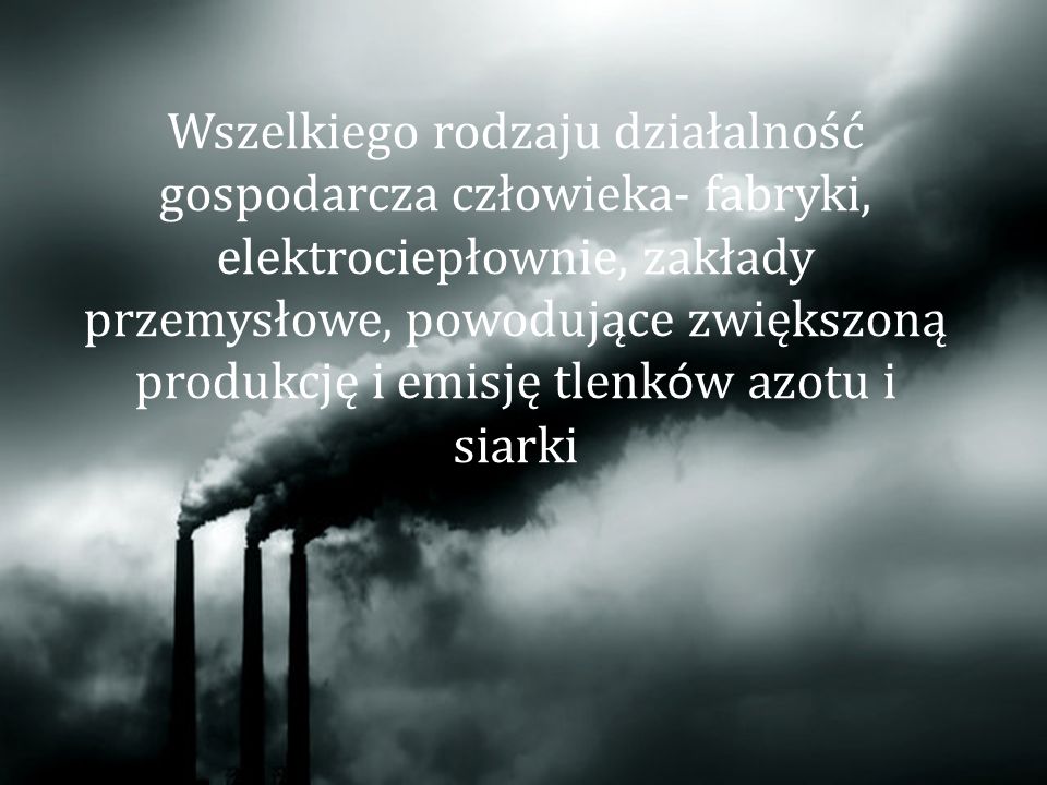 Wszelkiego rodzaju działalność gospodarcza człowieka- fabryki, elektrociepłownie, zakłady przemysłowe, powodujące zwiększoną produkcję i emisję tlenków azotu i siarki