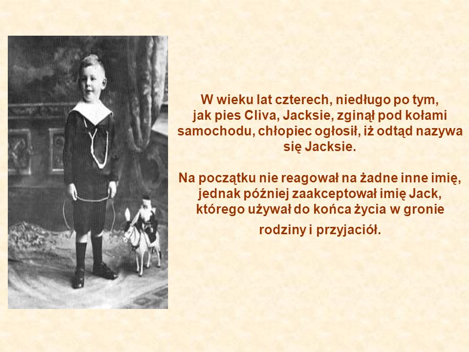 W wieku lat czterech, niedługo po tym, jak pies Cliva, Jacksie, zginął pod kołami samochodu, chłopiec ogłosił, iż odtąd nazywa się Jacksie.