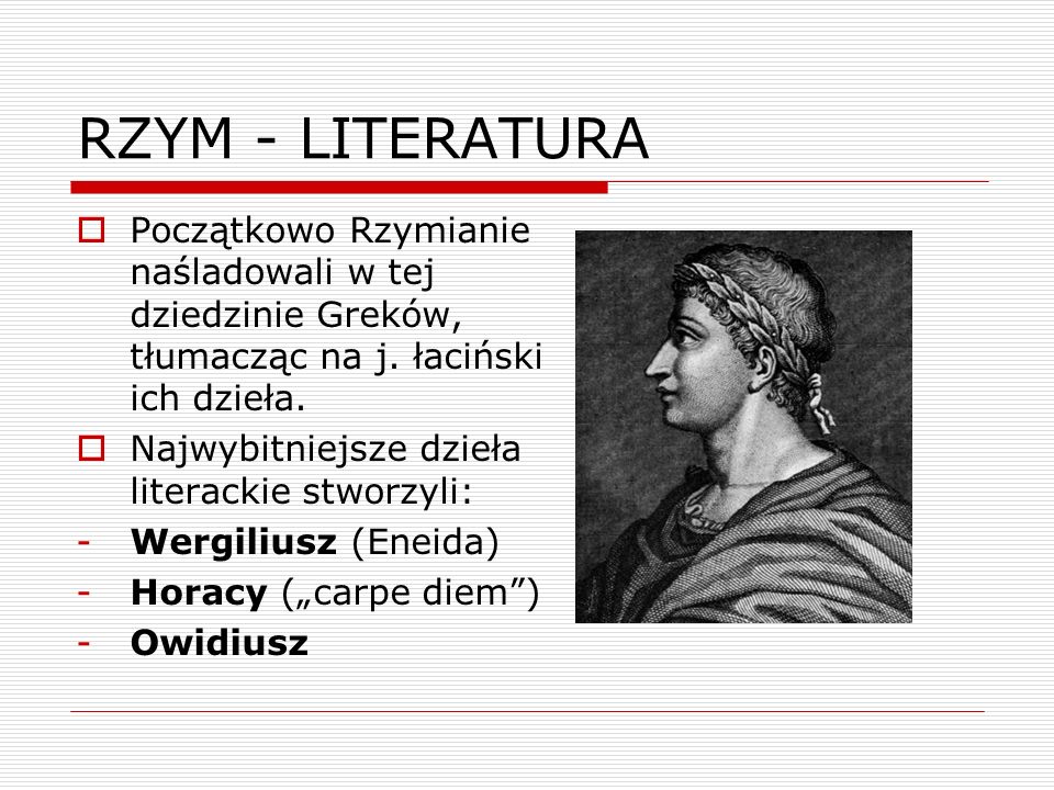 RZYM - LITERATURA Początkowo Rzymianie naśladowali w tej dziedzinie Greków, tłumacząc na j. łaciński ich dzieła.