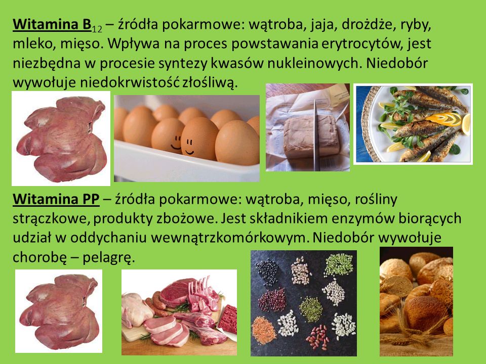 Witamina B12 – źródła pokarmowe: wątroba, jaja, drożdże, ryby, mleko, mięso. Wpływa na proces powstawania erytrocytów, jest niezbędna w procesie syntezy kwasów nukleinowych. Niedobór wywołuje niedokrwistość złośliwą.