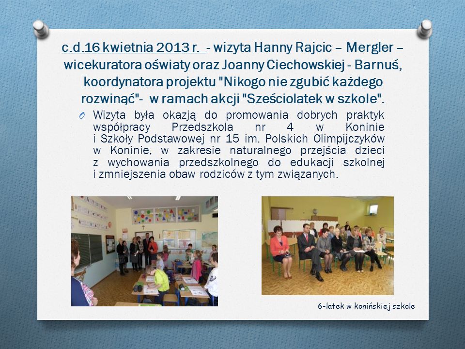 c.d.16 kwietnia 2013 r. - wizyta Hanny Rajcic – Mergler – wicekuratora oświaty oraz Joanny Ciechowskiej - Barnuś, koordynatora projektu Nikogo nie zgubić każdego rozwinąć - w ramach akcji Sześciolatek w szkole .