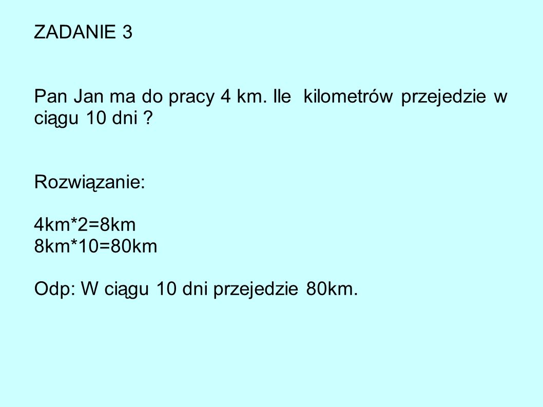 ZADANIE 3 Pan Jan ma do pracy 4 km. Ile kilometrów przejedzie w ciągu 10 dni Rozwiązanie: 4km*2=8km.