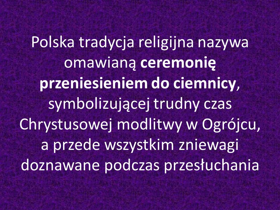 Polska tradycja religijna nazywa omawianą ceremonię przeniesieniem do ciemnicy, symbolizującej trudny czas Chrystusowej modlitwy w Ogrójcu, a przede wszystkim zniewagi doznawane podczas przesłuchania