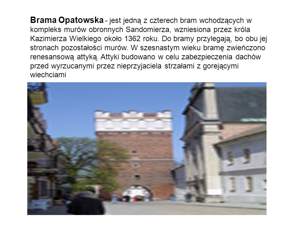 Brama Opatowska - jest jedną z czterech bram wchodzących w kompleks murów obronnych Sandomierza, wzniesiona przez króla Kazimierza Wielkiego około 1362 roku.