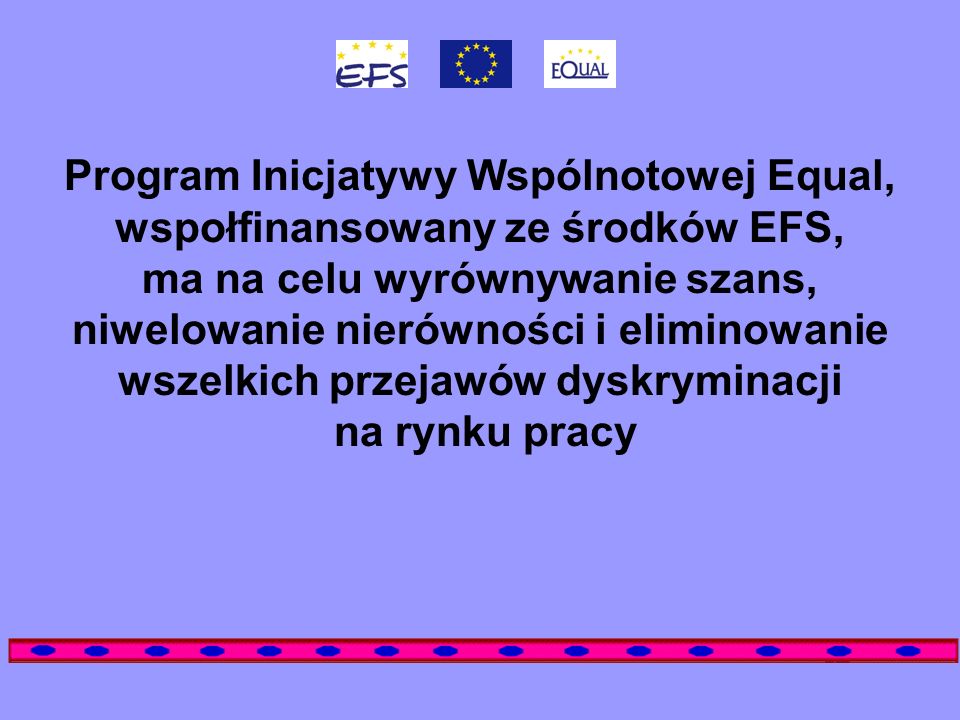 Program Inicjatywy Wspólnotowej Equal, wspołfinansowany ze środków EFS, ma na celu wyrównywanie szans, niwelowanie nierówności i eliminowanie wszelkich przejawów dyskryminacji na rynku pracy
