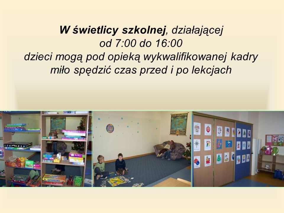 W świetlicy szkolnej, działającej od 7:00 do 16:00 dzieci mogą pod opieką wykwalifikowanej kadry miło spędzić czas przed i po lekcjach