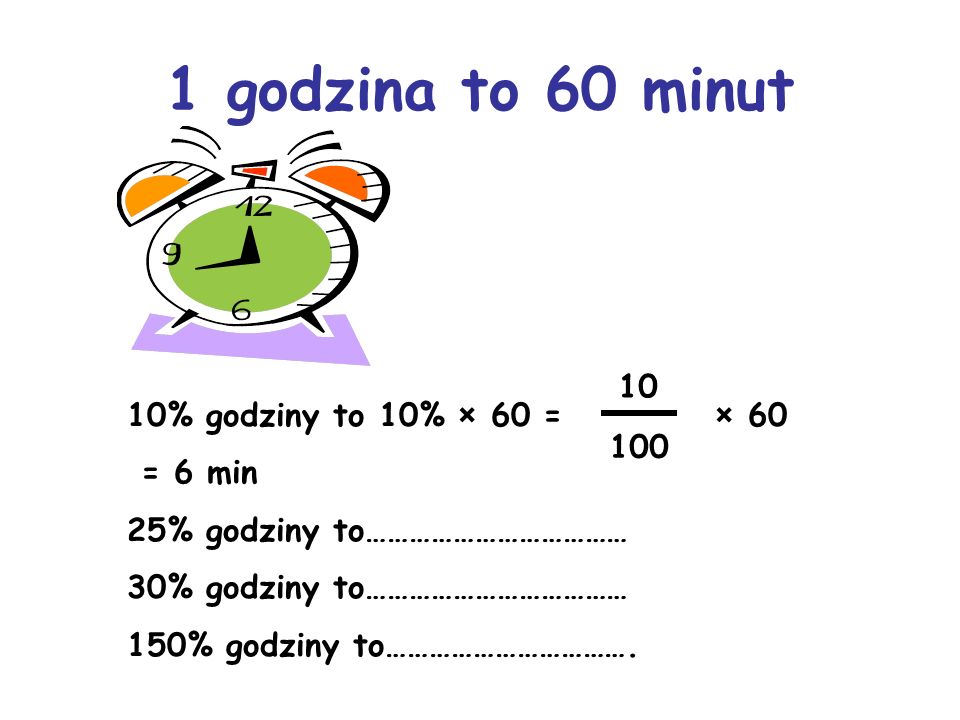 1 godzina to 60 minut 10 10% godziny to 10% × 60 = × 60 = 6 min 100