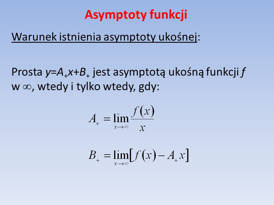 Asymptoty funkcji Warunek istnienia asymptoty ukośnej: Prosta y=A+x+B+ jest asymptotą ukośną funkcji f w , wtedy i tylko wtedy, gdy: