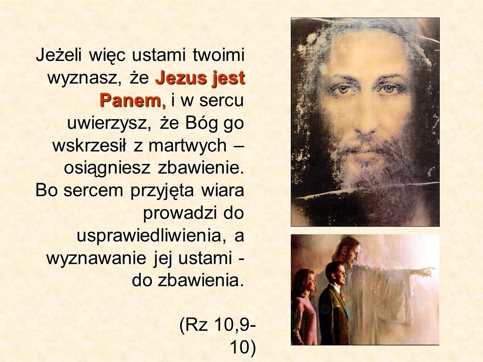 Jeżeli więc ustami twoimi wyznasz, że Jezus jest Panem, i w sercu uwierzysz, że Bóg go wskrzesił z martwych – osiągniesz zbawienie.