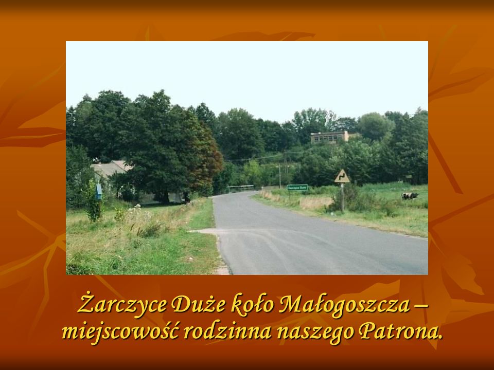 Żarczyce Duże koło Małogoszcza – miejscowość rodzinna naszego Patrona.