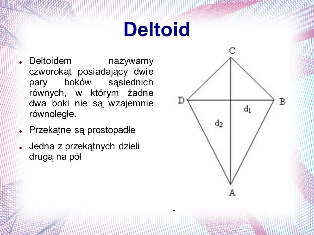 Deltoid Deltoidem nazywamy czworokąt posiadający dwie pary boków sąsiednich równych, w którym żadne dwa boki nie są wzajemnie równoległe.