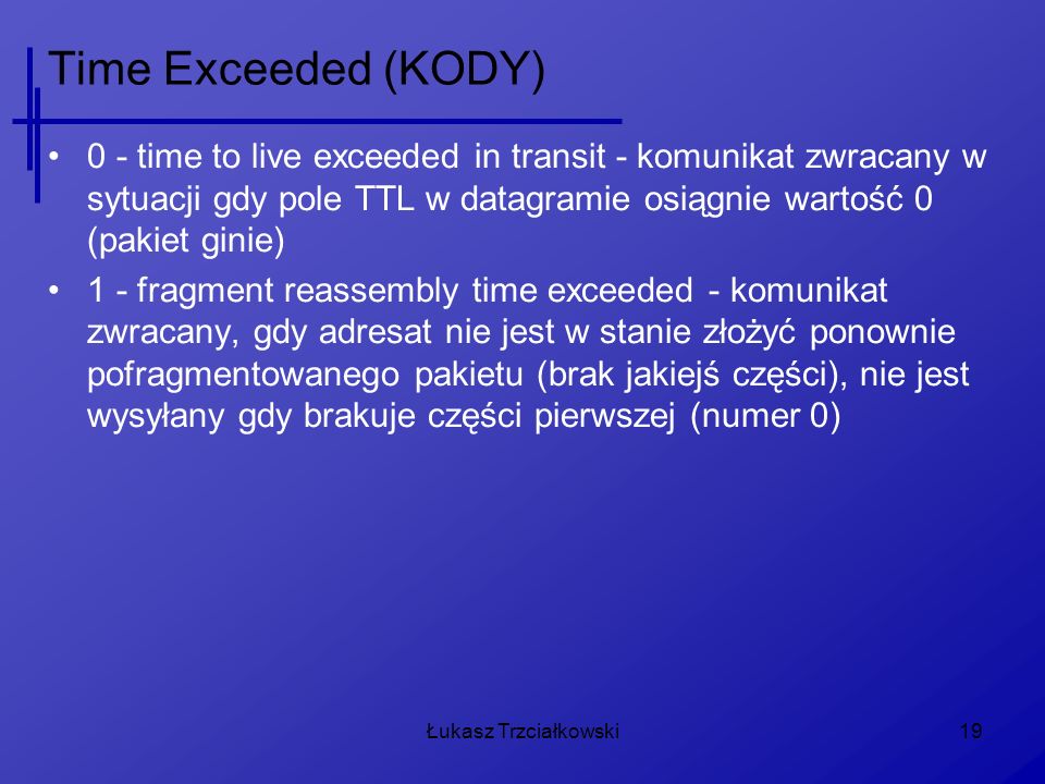 Time Exceeded (KODY) 0 - time to live exceeded in transit - komunikat zwracany w sytuacji gdy pole TTL w datagramie osiągnie wartość 0 (pakiet ginie)