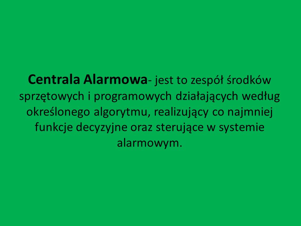 Centrala Alarmowa- jest to zespół środków sprzętowych i programowych działających według określonego algorytmu, realizujący co najmniej funkcje decyzyjne oraz sterujące w systemie alarmowym.